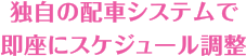 独自の配車システムで即座にスケジュール調整