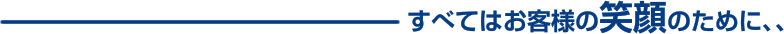 すべてはお客様の笑顔のために、、