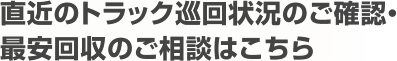 直近のトラック巡回状況のご確認・最安回収のご相談はこちら