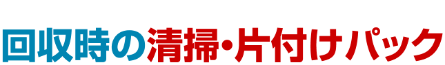 処分と清掃を同時に実施で快適度UP「回収時の清掃・片付けパック」