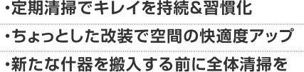 ・定期清掃でキレイを持続&習慣化・ちょっとした改装で空間の快適度アップ・新たな什器を搬入する前に全体清掃を