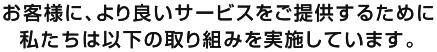 お客様に、より良いサービスをご提供するために私たちは以下の取り組みを実施しています。