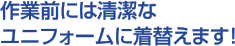 作業前には清潔なユニフォームに着替えます!