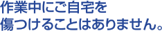 作業中にご自宅を傷つけることはありません。