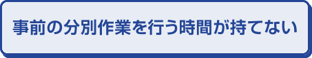 事前の分別作業を行う時間が持てない