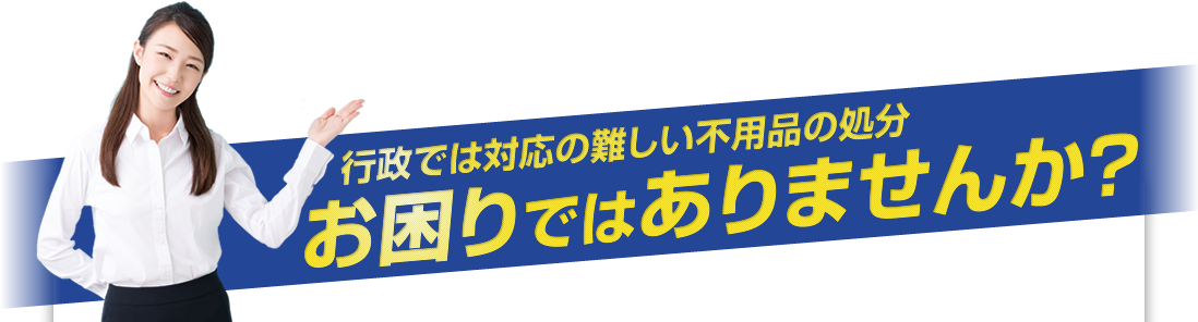 行政では対応の難しい不用品の処分、お困りではありませんか？