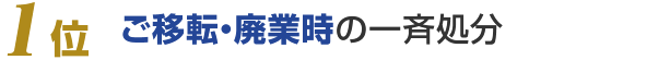 1位：ご移転・廃業時の一斉処分