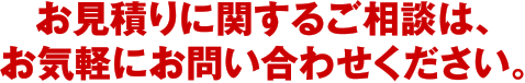 お見積りに関するご相談は、お気軽にお問い合わせください。