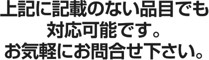 上記に記載のない品目でも対応可能です。お気軽にお問合せ下さい。