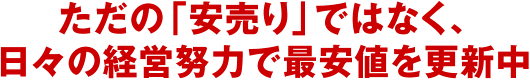 ただの「安売り」ではなく、日々の経営努力で最安値を更新中