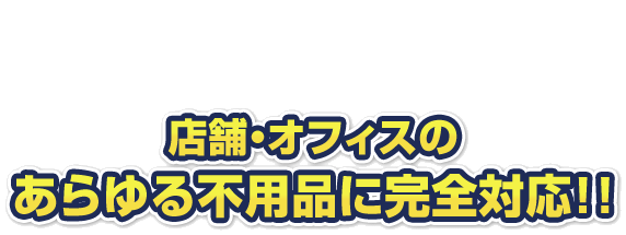 店舗・オフィスのあらゆる不用品に完全対応!!