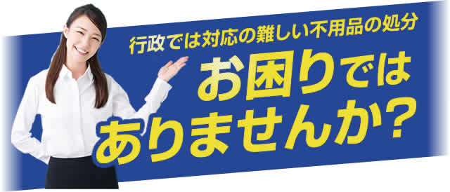 行政では対応の難しい不用品の処分、お困りではありませんか？